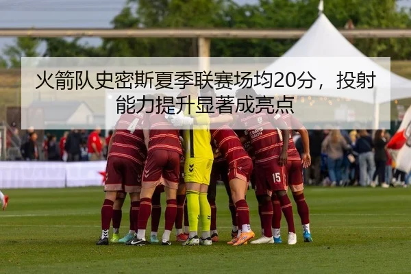火箭队史密斯夏季联赛场均20分，投射能力提升显著成亮点